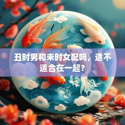 丑时男和未时女配吗，适不适合在一起？