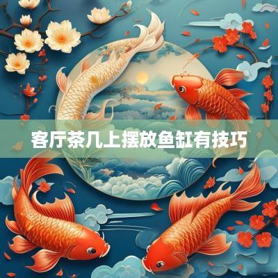 客厅茶几上摆放鱼缸有技巧