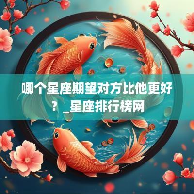哪个星座期望对方比他更好？_星座排行榜网
