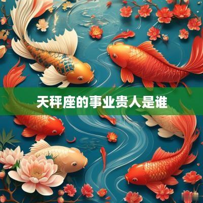 天秤座的事业贵人是谁