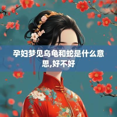 孕妇梦见乌龟和蛇是什么意思,好不好