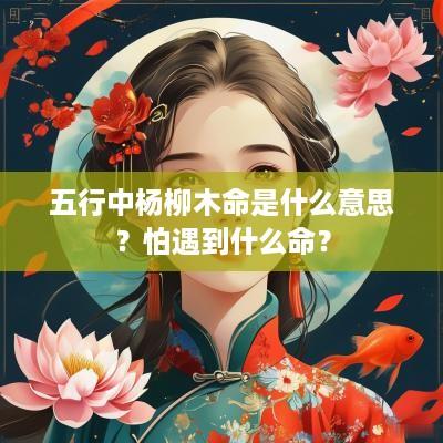 五行中杨柳木命是什么意思？怕遇到什么命？