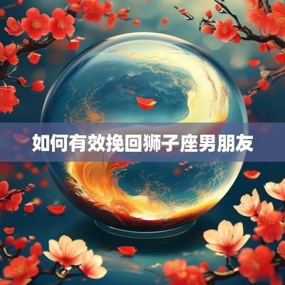 如何有效挽回狮子座男朋友 如何有效挽回狮子座男朋友