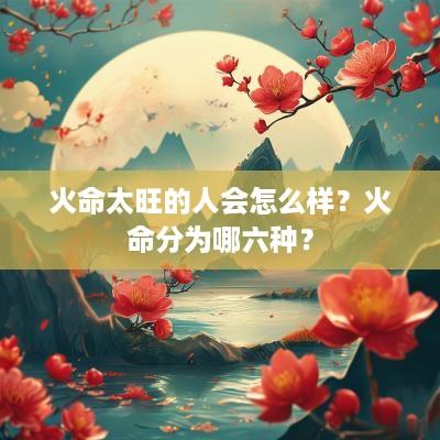 火命太旺的人会怎么样？火命分为哪六种？