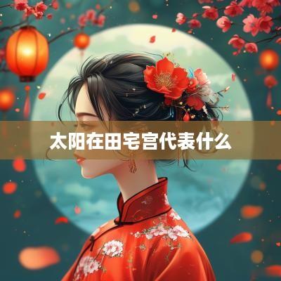 太阳在田宅宫代表什么