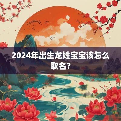 2025年出生龙姓宝宝该怎么取名？