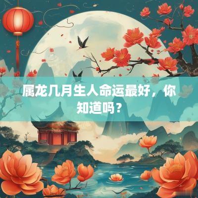 属龙几月生人命运最好，你知道吗？
