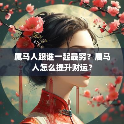 属马人跟谁一起最穷？属马人怎么提升财运？