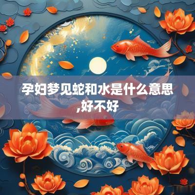 孕妇梦见蛇和水是什么意思,好不好