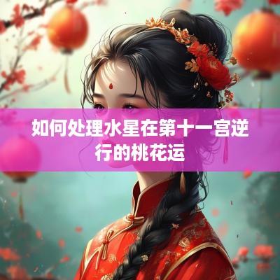 如何处理水星在第十一宫逆行的桃花运