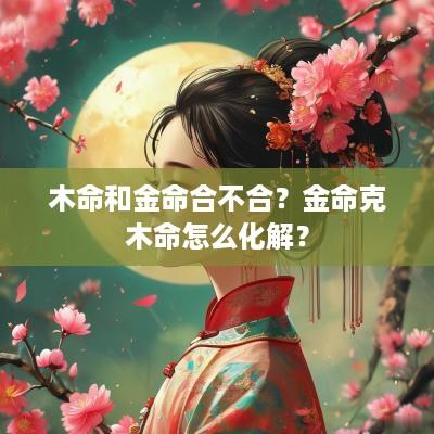 木命和金命合不合？金命克木命怎么化解？