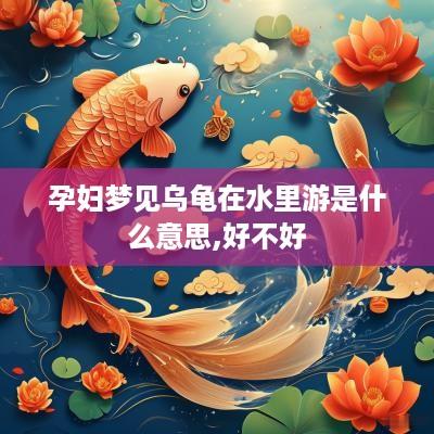 孕妇梦见乌龟在水里游是什么意思,好不好