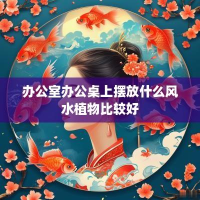 办公室办公桌上摆放什么风水植物比较好