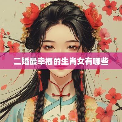 二婚最幸福的生肖女有哪些