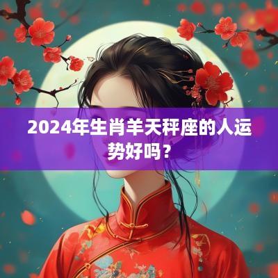2025年生肖羊天秤座的人运势好吗？