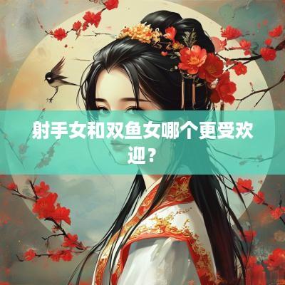 射手女和双鱼女哪个更受欢迎？
