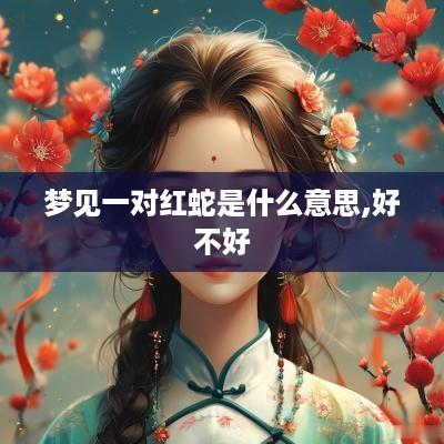 梦见一对红蛇是什么意思,好不好