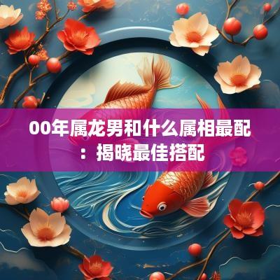 00年属龙男和什么属相最配：揭晓最佳搭配