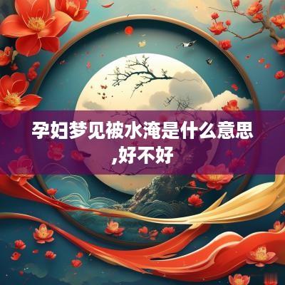 孕妇梦见被水淹是什么意思,好不好