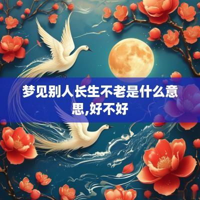 梦见别人长生不老是什么意思,好不好