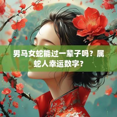 男马女蛇能过一辈子吗？属蛇人幸运数字？
