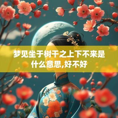 梦见坐于树干之上下不来是什么意思,好不好