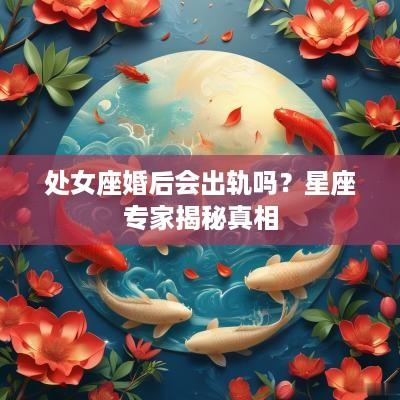 处女座婚后会出轨吗？星座专家揭秘真相
