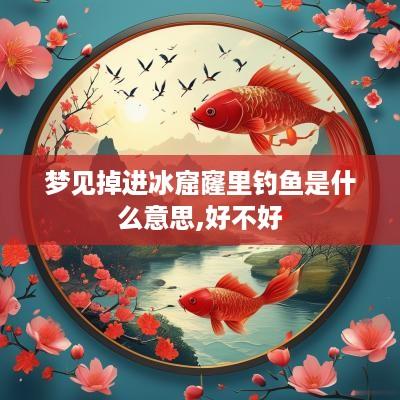 梦见掉进冰窟窿里钓鱼是什么意思,好不好