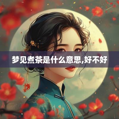 梦见煮茶是什么意思,好不好