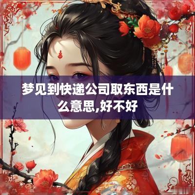 梦见到快递公司取东西是什么意思,好不好