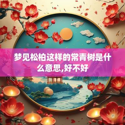 梦见松柏这样的常青树是什么意思,好不好