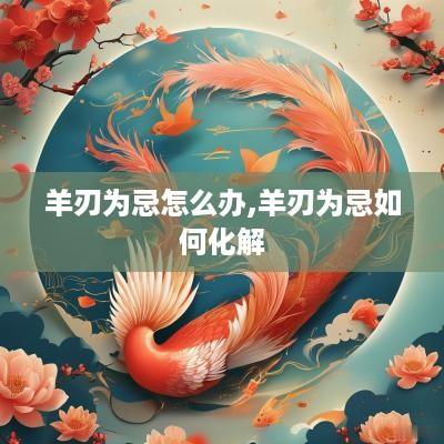 羊刃为忌怎么办,羊刃为忌如何化解