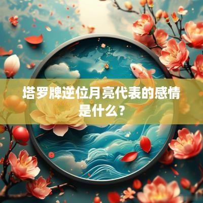 塔罗牌逆位月亮代表的感情是什么？