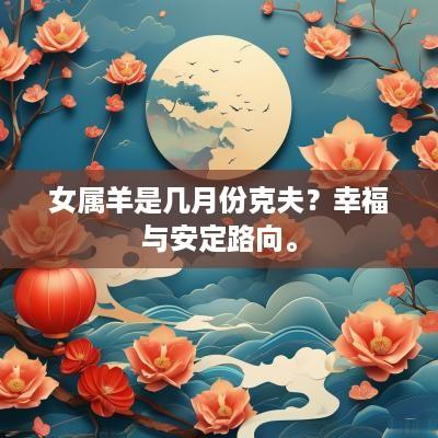 女属羊是几月份克夫？幸福与安定路向。