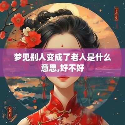 梦见别人变成了老人是什么意思,好不好