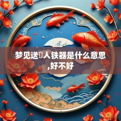 梦见送別人铁器是什么意思,好不好