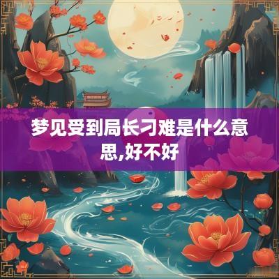 梦见受到局长刁难是什么意思,好不好