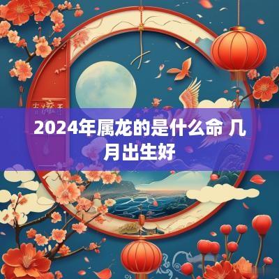 2025年属龙的是什么命 几月出生好