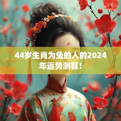 44岁生肖为兔的人的2025年运势测算！