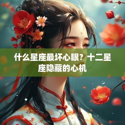 什么星座最坏心眼？十二星座隐藏的心机