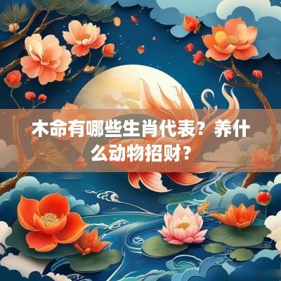 木命有哪些生肖代表？养什么动物招财？