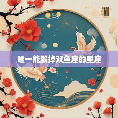 唯一能毁掉双鱼座的星座