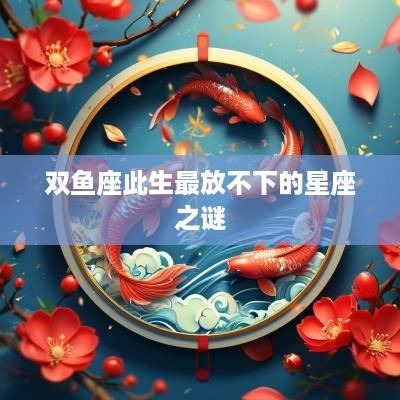 双鱼座此生最放不下的星座之谜