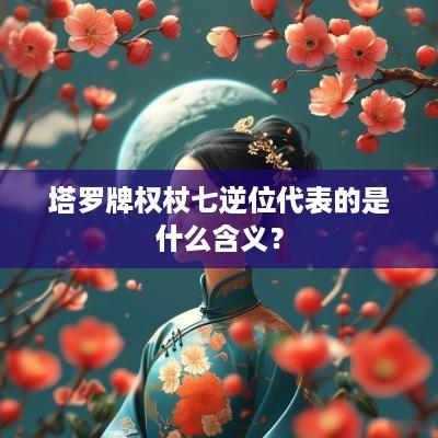 塔罗牌权杖七逆位代表的是什么含义？