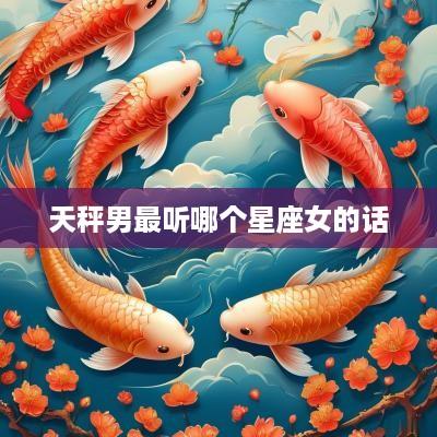 天秤男最听哪个星座女的话