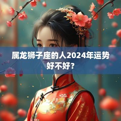 属龙狮子座的人2025年运势好不好？