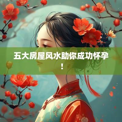 五大房屋风水助你成功怀孕！