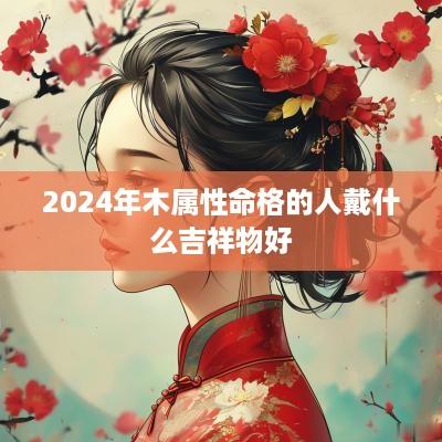 2025年木属性命格的人戴什么吉祥物好