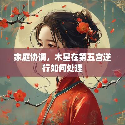 家庭协调，木星在第五宫逆行如何处理