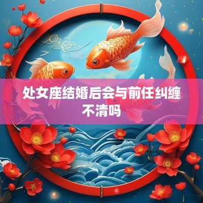 处女座结婚后会与前任纠缠不清吗